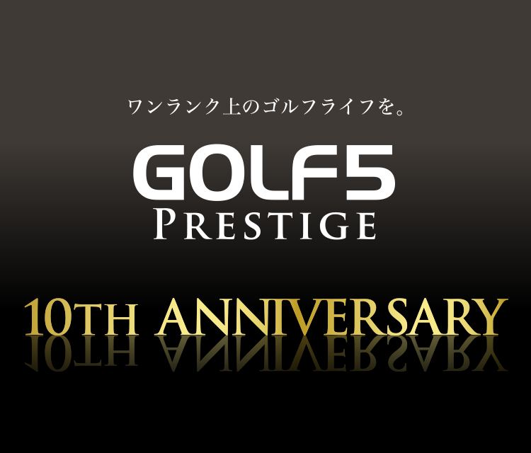 GOLF5 ワンランク上のゴルフライフを。GOLF5 PRESTIGE 10th ANNIVERSARY
